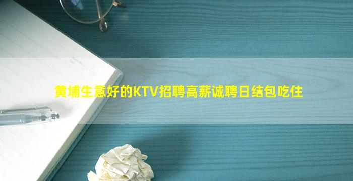 黄埔生意好的KTV招聘高薪诚聘日结包吃住